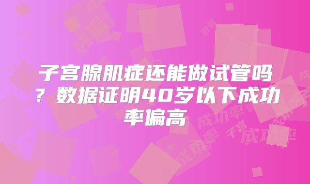子宫腺肌症还能做试管吗？数据证明40岁以下成功率偏高