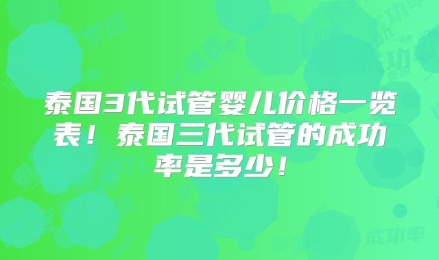 泰国3代试管婴儿价格一览表！泰国三代试管的成功率是多少！