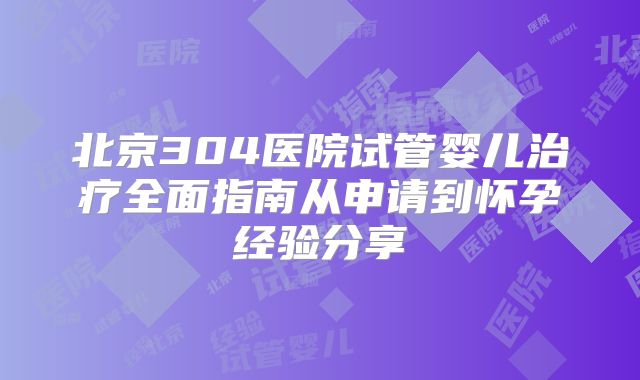北京304医院试管婴儿治疗全面指南从申请到怀孕经验分享