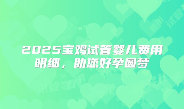 2025宝鸡试管婴儿费用明细，助您好孕圆梦