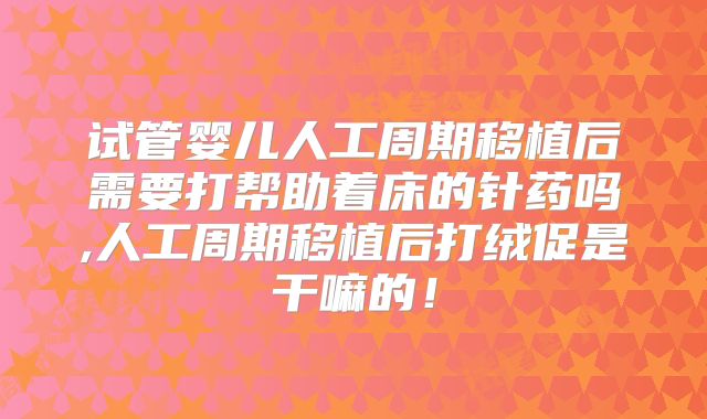试管婴儿人工周期移植后需要打帮助着床的针药吗,人工周期移植后打绒促是干嘛的！