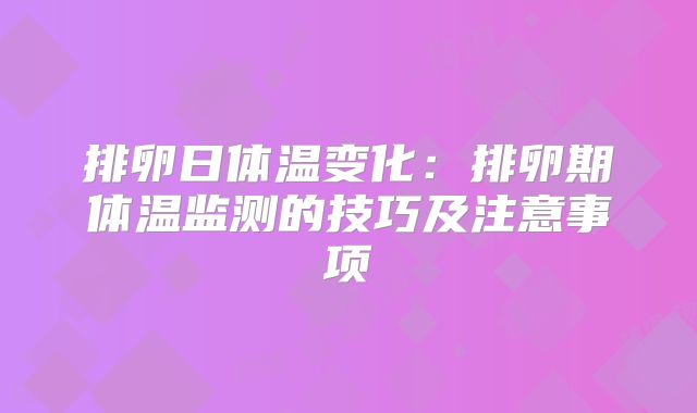 排卵日体温变化：排卵期体温监测的技巧及注意事项