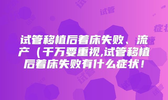 试管移植后着床失败、流产(千万要重视,试管移植后着床失败有什么症状!
