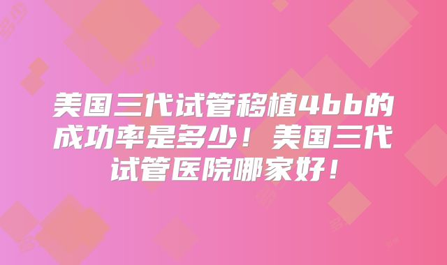 美国三代试管移植4bb的成功率是多少！美国三代试管医院哪家好！