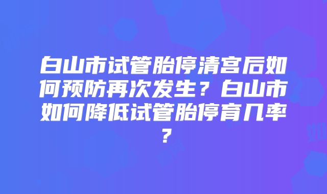 白山市试管胎停清宫后如何预防再次发生？白山市如何降低试管胎停育几率？