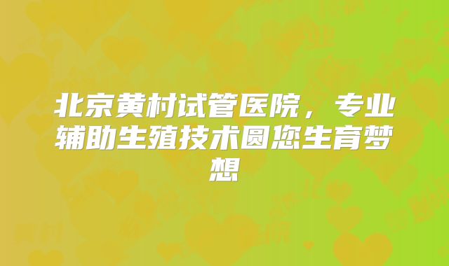 北京黄村试管医院，专业辅助生殖技术圆您生育梦想