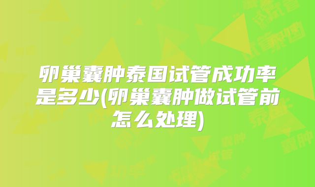 卵巢囊肿泰国试管成功率是多少(卵巢囊肿做试管前怎么处理)