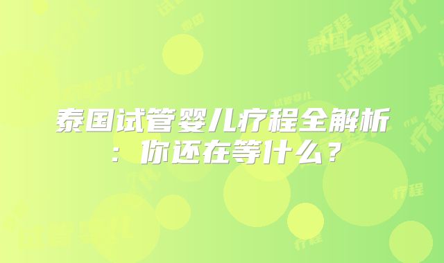 泰国试管婴儿疗程全解析：你还在等什么？
