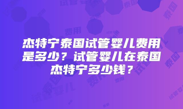 杰特宁泰国试管婴儿费用是多少?试管婴儿在泰国杰特宁多少钱?