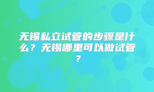 无锡私立试管的步骤是什么？无锡哪里可以做试管？