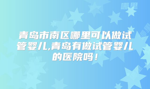 青岛市南区哪里可以做试管婴儿,青岛有做试管婴儿的医院吗！