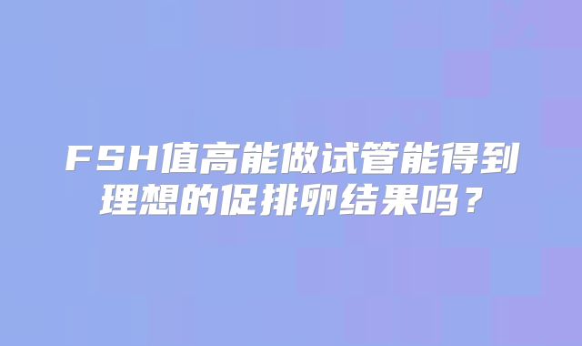 FSH值高能做试管能得到理想的促排卵结果吗？