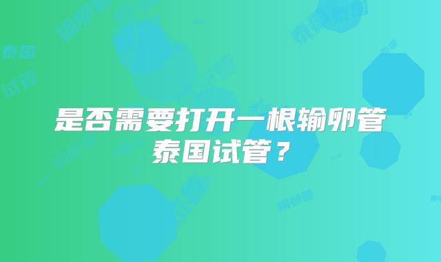 是否需要打开一根输卵管泰国试管？