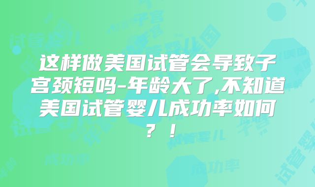 这样做美国试管会导致子宫颈短吗-年龄大了,不知道美国试管婴儿成功率如何？！