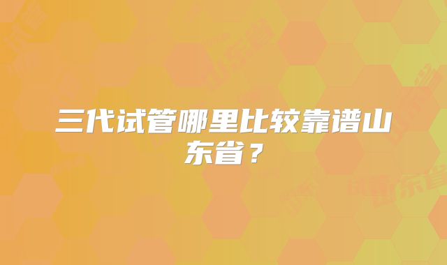 三代试管哪里比较靠谱山东省？