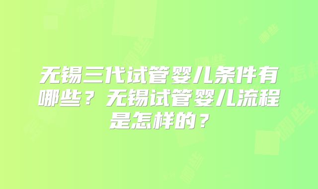 无锡三代试管婴儿条件有哪些？无锡试管婴儿流程是怎样的？