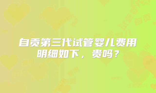 自贡第三代试管婴儿费用明细如下，贵吗？