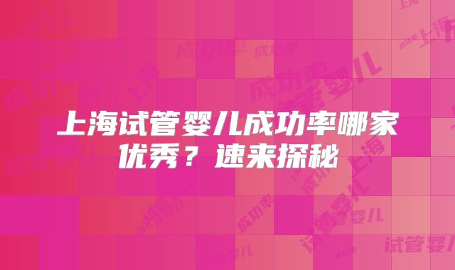 上海试管婴儿成功率哪家优秀？速来探秘