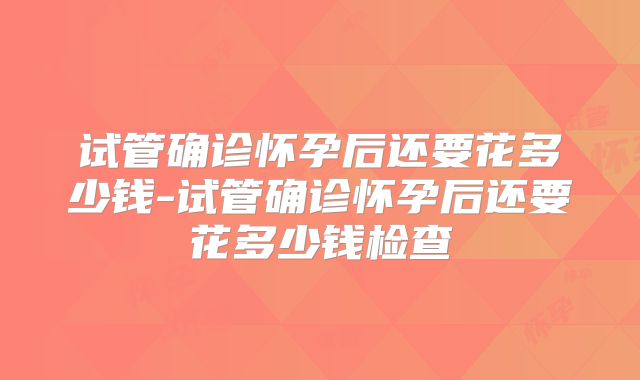 试管确诊怀孕后还要花多少钱-试管确诊怀孕后还要花多少钱检查