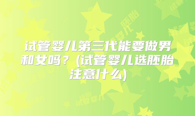 试管婴儿第三代能要做男和女吗？(试管婴儿选胚胎注意什么)