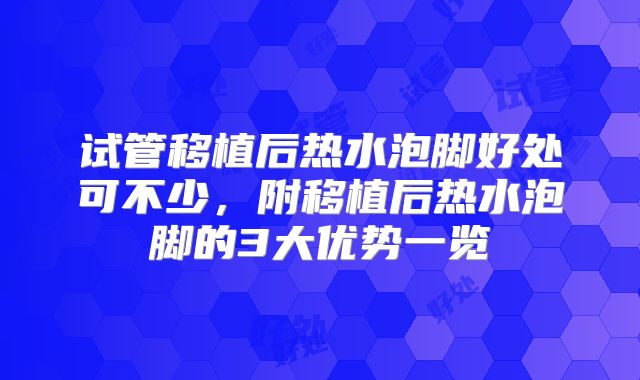 试管移植后热水泡脚好处可不少，附移植后热水泡脚的3大优势一览