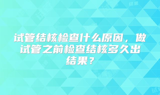 试管结核检查什么原因，做试管之前检查结核多久出结果？