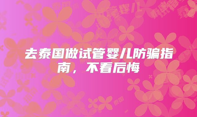 去泰国做试管婴儿防骗指南,不看后悔