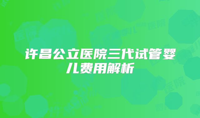 许昌公立医院三代试管婴儿费用解析