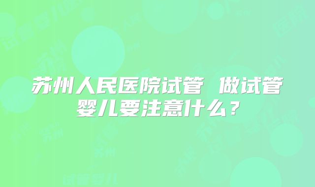 苏州人民医院试管 做试管婴儿要注意什么？