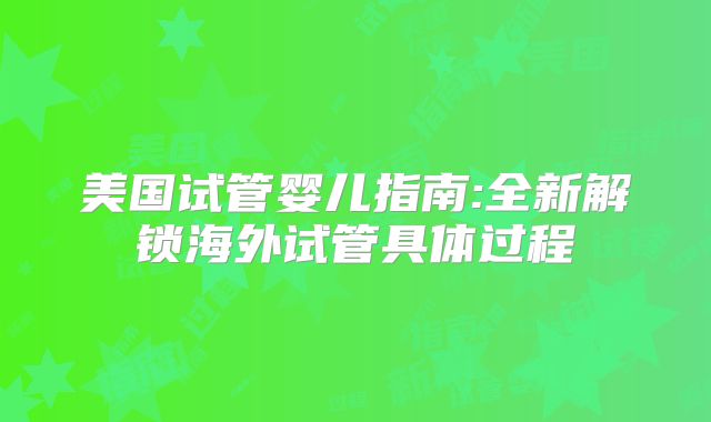 美国试管婴儿指南:全新解锁海外试管具体过程