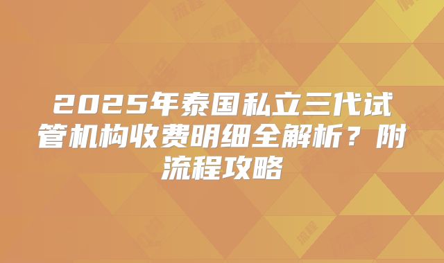 2025年泰国私立三代试管机构收费明细全解析？附流程攻略