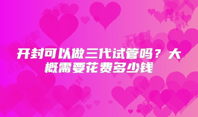 开封可以做三代试管吗？大概需要花费多少钱
