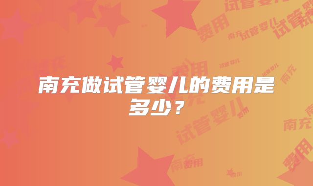 南充做试管婴儿的费用是多少？