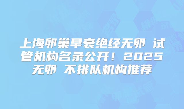上海卵巢早衰绝经无卵�试管机构名录公开！2025无卵�不排队机构推荐