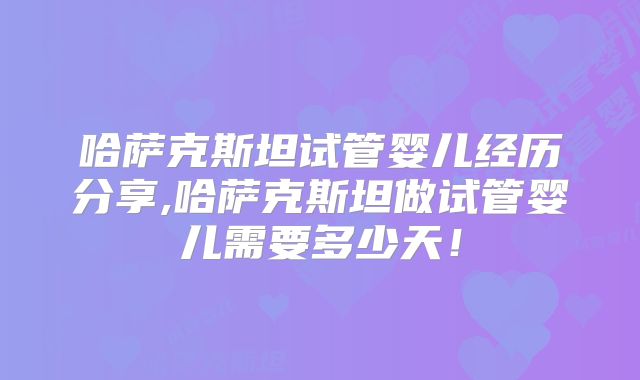 哈萨克斯坦试管婴儿经历分享,哈萨克斯坦做试管婴儿需要多少天！