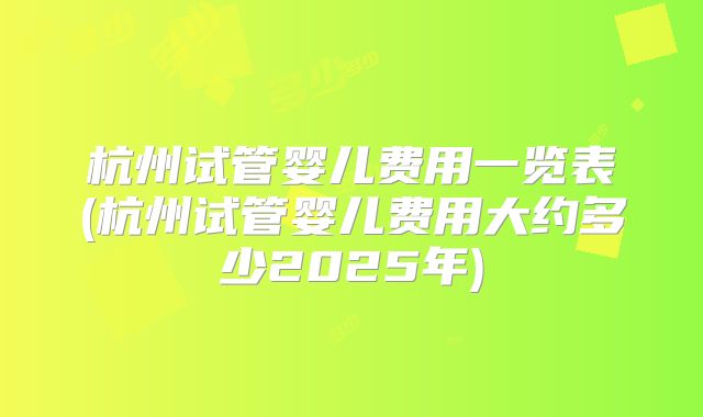 杭州试管婴儿费用一览表(杭州试管婴儿费用大约多少2025年)