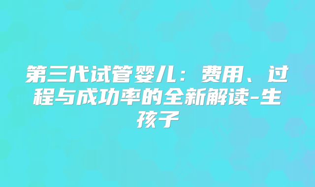 第三代试管婴儿：费用、过程与成功率的全新解读-生孩子
