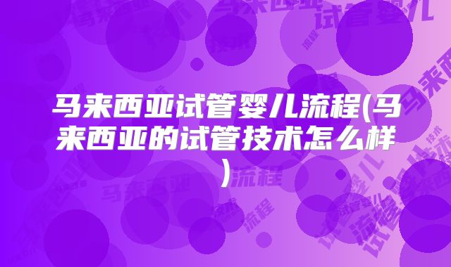 马来西亚试管婴儿流程(马来西亚的试管技术怎么样)