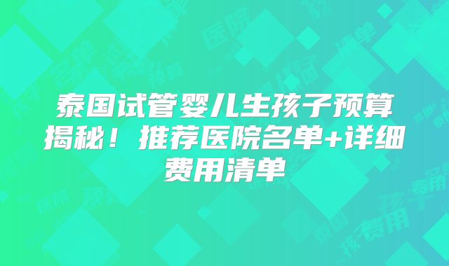 泰国试管婴儿生孩子预算揭秘！推荐医院名单+详细费用清单