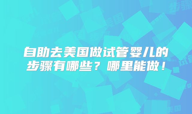 自助去美国做试管婴儿的步骤有哪些?哪里能做!