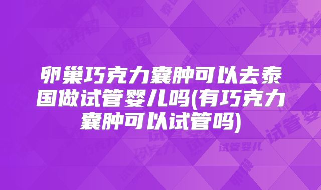 卵巢巧克力囊肿可以去泰国做试管婴儿吗(有巧克力囊肿可以试管吗)