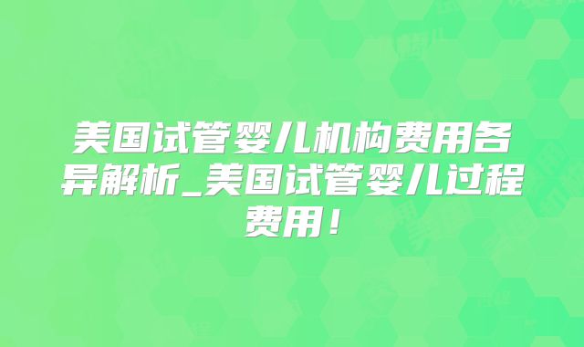 美国试管婴儿机构费用各异解析_美国试管婴儿过程费用！