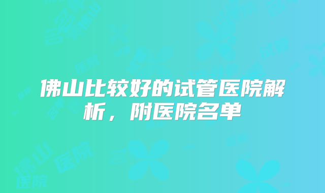 佛山比较好的试管医院解析,附医院名单