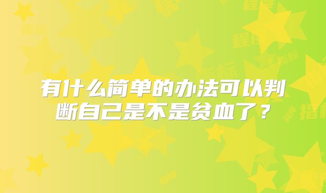 有什么简单的办法可以判断自己是不是贫血了？