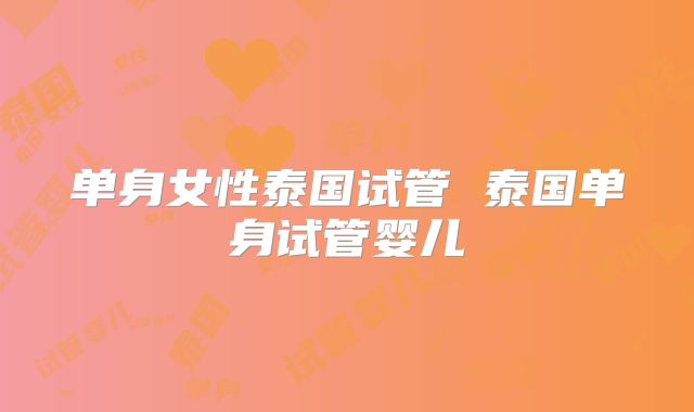 单身女性泰国试管 泰国单身试管婴儿