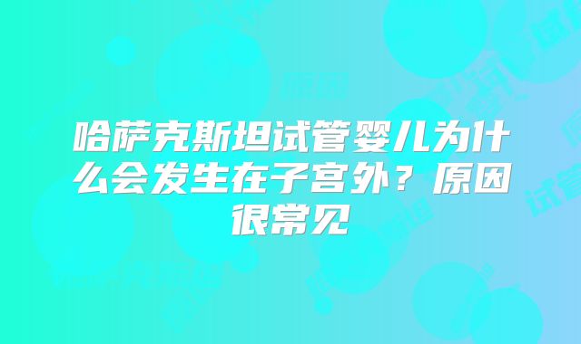 哈萨克斯坦试管婴儿为什么会发生在子宫外？原因很常见