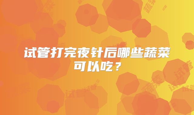 试管打完夜针后哪些蔬菜可以吃？