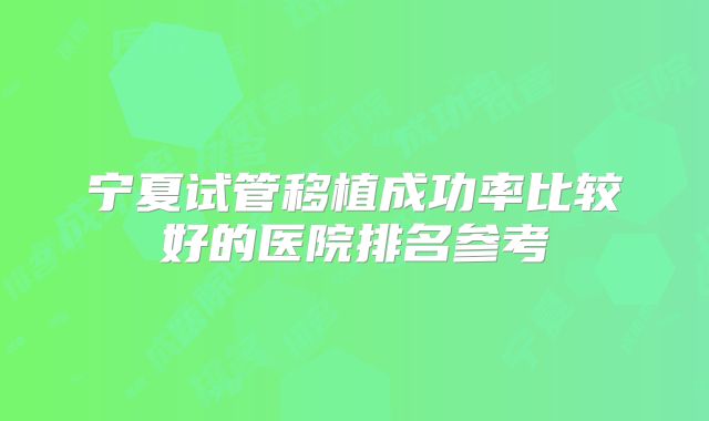 宁夏试管移植成功率比较好的医院排名参考