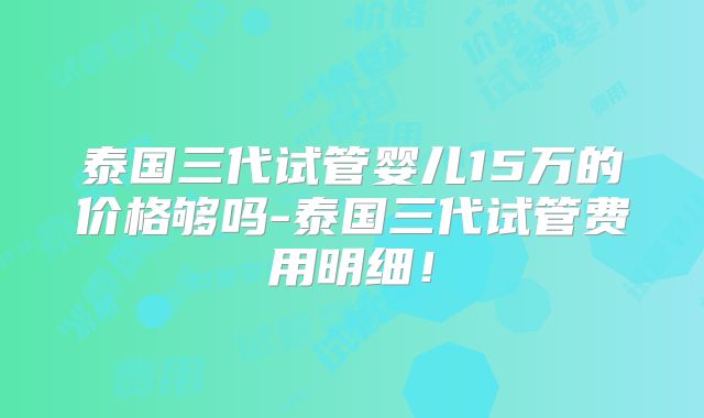 泰国三代试管婴儿15万的价格够吗-泰国三代试管费用明细！