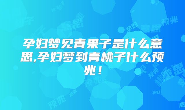 孕妇梦见青果子是什么意思,孕妇梦到青桃子什么预兆!